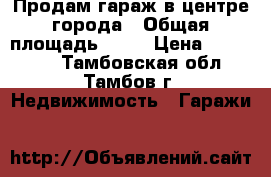 Продам гараж в центре города › Общая площадь ­ 19 › Цена ­ 250 000 - Тамбовская обл., Тамбов г. Недвижимость » Гаражи   